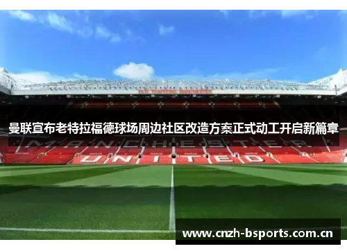 曼联宣布老特拉福德球场周边社区改造方案正式动工开启新篇章